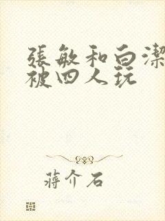 张敏和白洁一起被四人玩