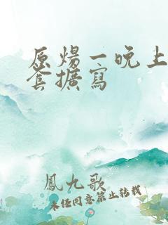 原炀一晚上9个套扩写