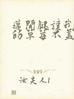 迈开腿让我捅你的草莓不盖被子