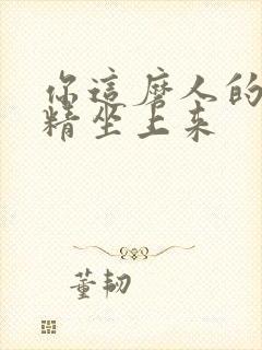 你这磨人的小妖精坐上来