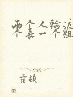 两个人轮流干一个长一个粗