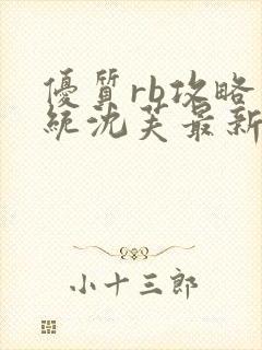 优质rb攻略系统沈芙最新章节更新