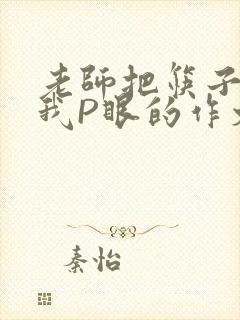 老师把筷子放进我P眼的作文