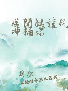 迈开腿让我的坤坤桶你