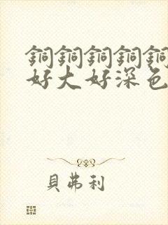 铜铜铜铜铜铜～好大好深色板