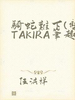 骑蛇难下(双)TAKIRA笔趣阁