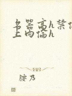 名器高h禁伦桌上肉伦h