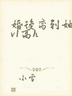 婚后脔到她哭1v1高h