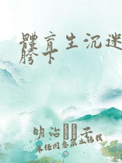 体育生沉迷军警胯下