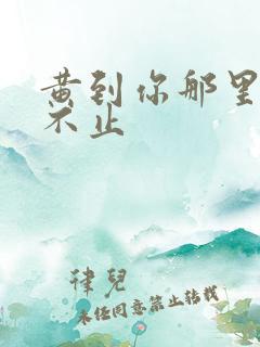 黄到你那里滴水不止