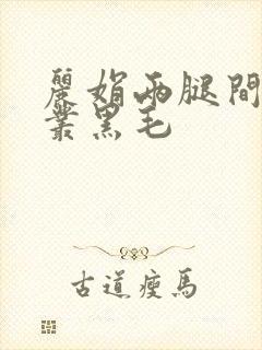 丽娟两腿间一大丛黑毛