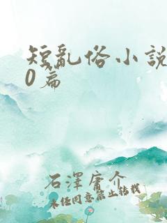 短乱俗小说500篇