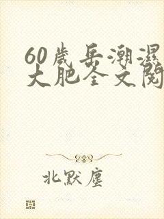 60岁岳潮湿的大肥全文阅读