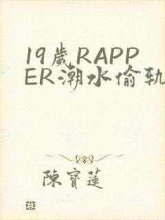 19岁RAPPER潮水偷轨免费