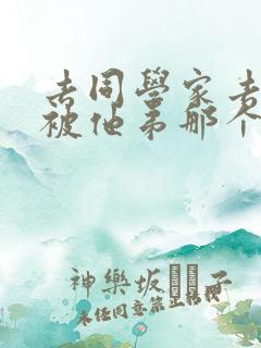 去同学家去作业被他弟那个了