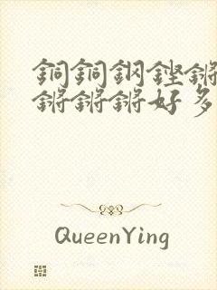 铜铜钢铿锵锵锵锵锵锵好多少阅读