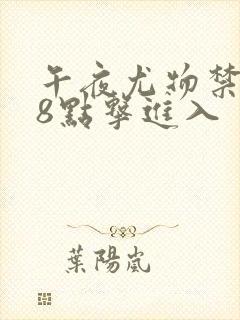 午夜尤物禁止18点击进入