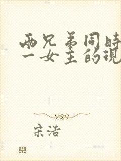 两兄弟同时拥有一女主的现言