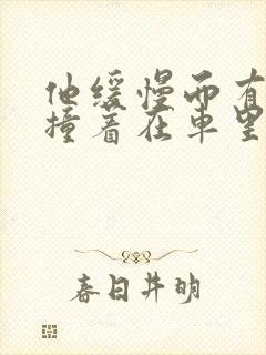 他缓慢而有力的撞着在车里