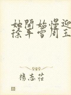 她开始慢迎迎合徐平雪周玉梅