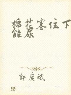 棉花塞住下面不能尿