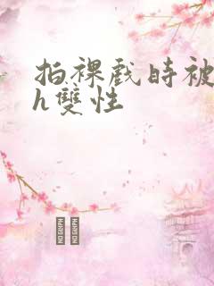 拍裸戏时被c了h双性