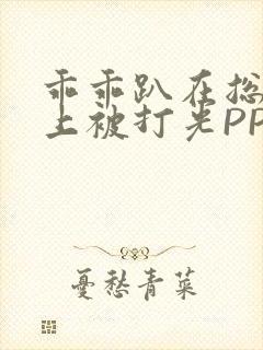 乖乖趴在总裁身上被打光PP