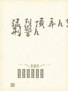 猛烈顶弄h禁欲刑警h