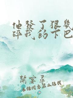 他发了狠几乎捏碎我的下巴