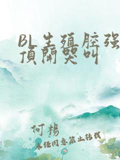 BL生殖腔强制顶开哭叫