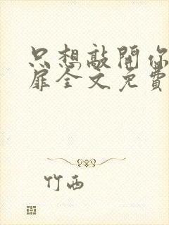 只想敲开你的心扉全文免费阅读