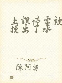 上课停电被男生摸出了水