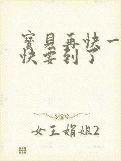 宝贝再快一点我快要到了