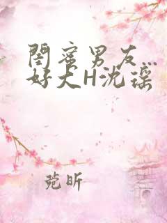 闺蜜男友...好大H沈瑶