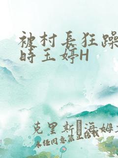 被村长狂躁俩小时玉婷H