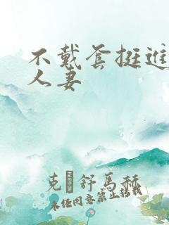 不戴套挺进朋友人妻