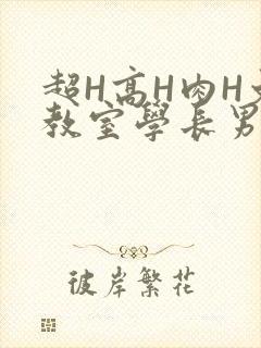 超H高H肉H文教室学长男男