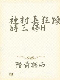 被村长狂躁俩小时玉婷H