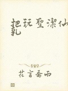 把玩圣洁仙子雪乳