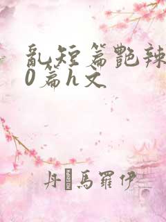 乱短篇艳辣500篇h文