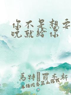 你不是想要吗今晚就给你