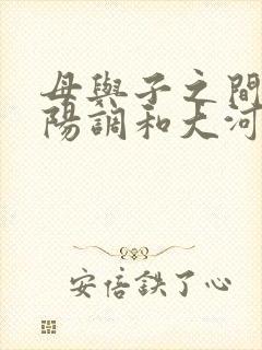 母与子之间的阴阳调和大河自西