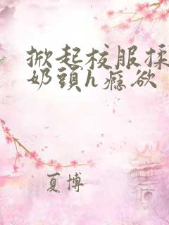 掀起校服揉她的奶头h瘾欲