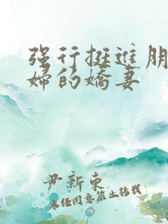 强行挺进朋友孕妇的娇妻