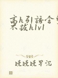 高h引诱含整夜不拔h1v1