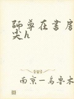 师尊在书房含乳尖h