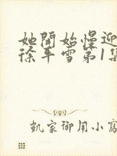 她开始慢迎迎合徐平雪第1集