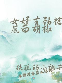 女婿有劲枪枪到底白胡椒