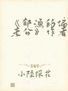 《郁渔的偏执狂老公》作者:过年烤年糕