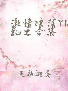 激情浪荡YIN乱之合集